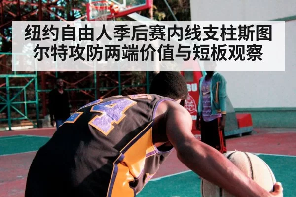 纽约自由人季后赛内线支柱斯图尔特攻防两端价值与短板观察