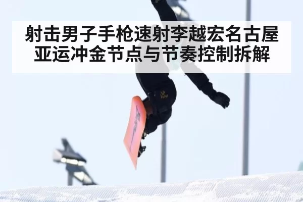 射击男子手枪速射李越宏名古屋亚运冲金节点与节奏控制拆解
