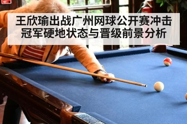 王欣瑜出战广州网球公开赛冲击冠军硬地状态与晋级前景分析