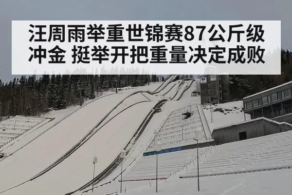 汪周雨举重世锦赛87公斤级冲金 挺举开把重量决定成败